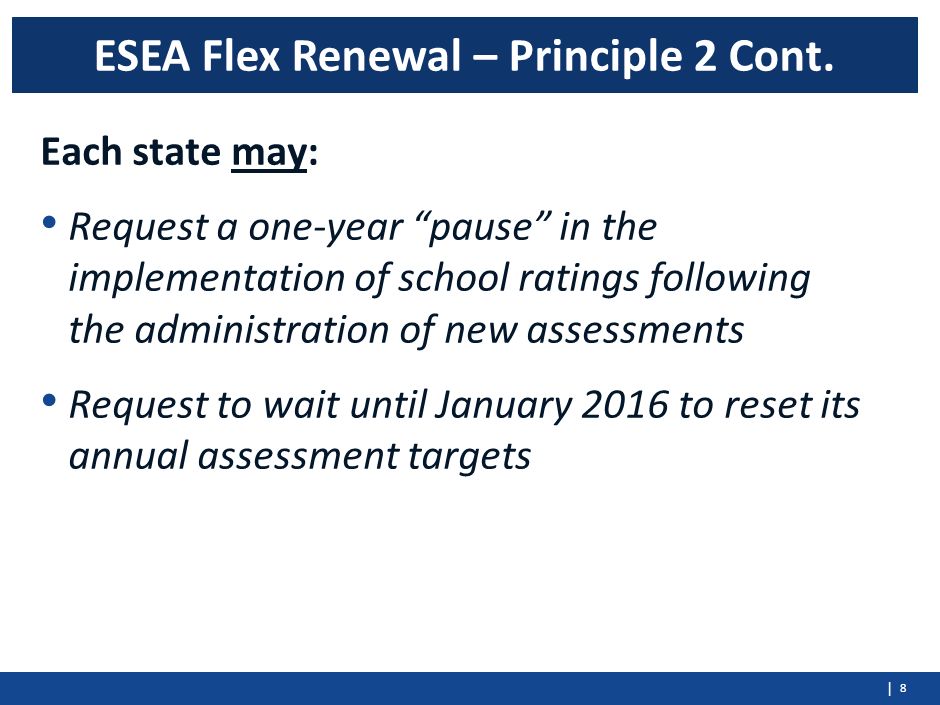 | Each state may: Request a one-year pause in the implementation of school ratings following the administration of new assessments Request to wait until January 2016 to reset its annual assessment targets 8 ESEA Flex Renewal – Principle 2 Cont.