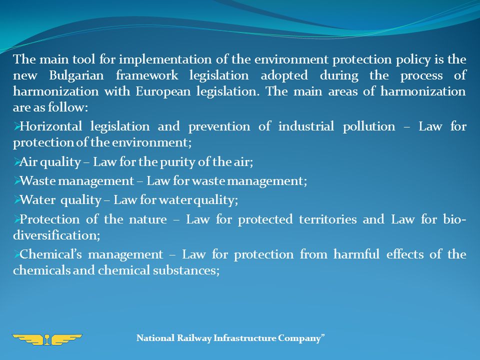 The main tool for implementation of the environment protection policy is the new Bulgarian framework legislation adopted during the process of harmonization with European legislation.