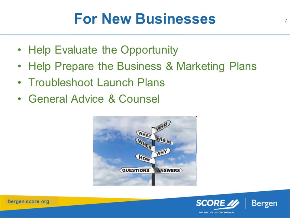 bergen.score.org For New Businesses Help Evaluate the Opportunity Help Prepare the Business & Marketing Plans Troubleshoot Launch Plans General Advice & Counsel 7