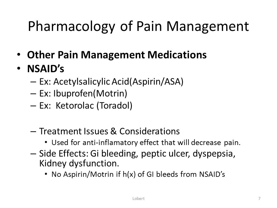Pharmacology of Pain Management Other Pain Management Medications NSAID’s – Ex: Acetylsalicylic Acid(Aspirin/ASA) – Ex: Ibuprofen(Motrin) – Ex: Ketorolac (Toradol) – Treatment Issues & Considerations Used for anti-inflamatory effect that will decrease pain.