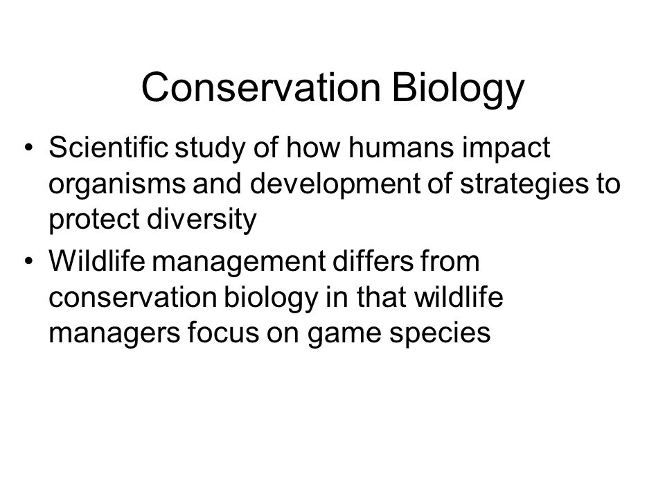 Conservation Biology Scientific study of how humans impact organisms and development of strategies to protect diversity Wildlife management differs from conservation biology in that wildlife managers focus on game species