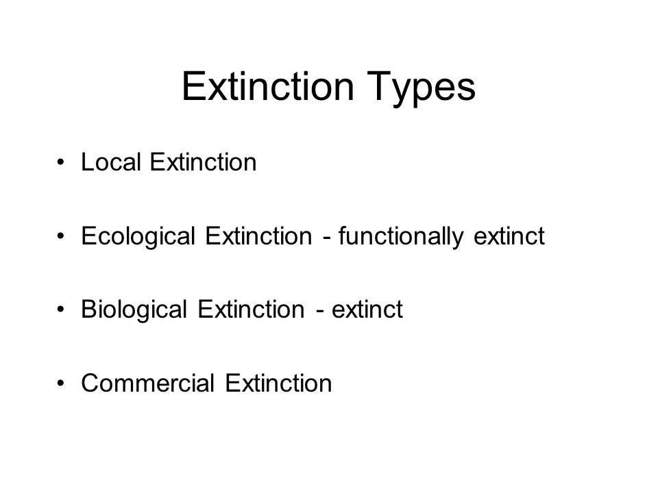 Extinction Types Local Extinction Ecological Extinction - functionally extinct Biological Extinction - extinct Commercial Extinction