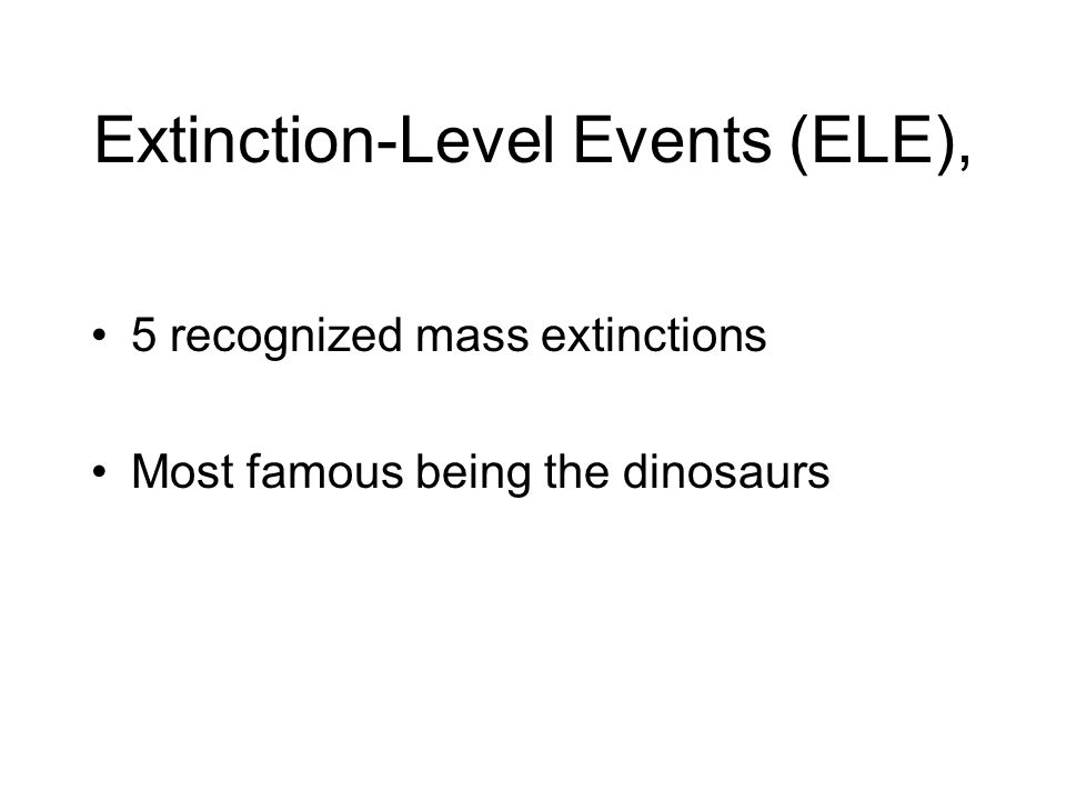 Extinction-Level Events (ELE), 5 recognized mass extinctions Most famous being the dinosaurs
