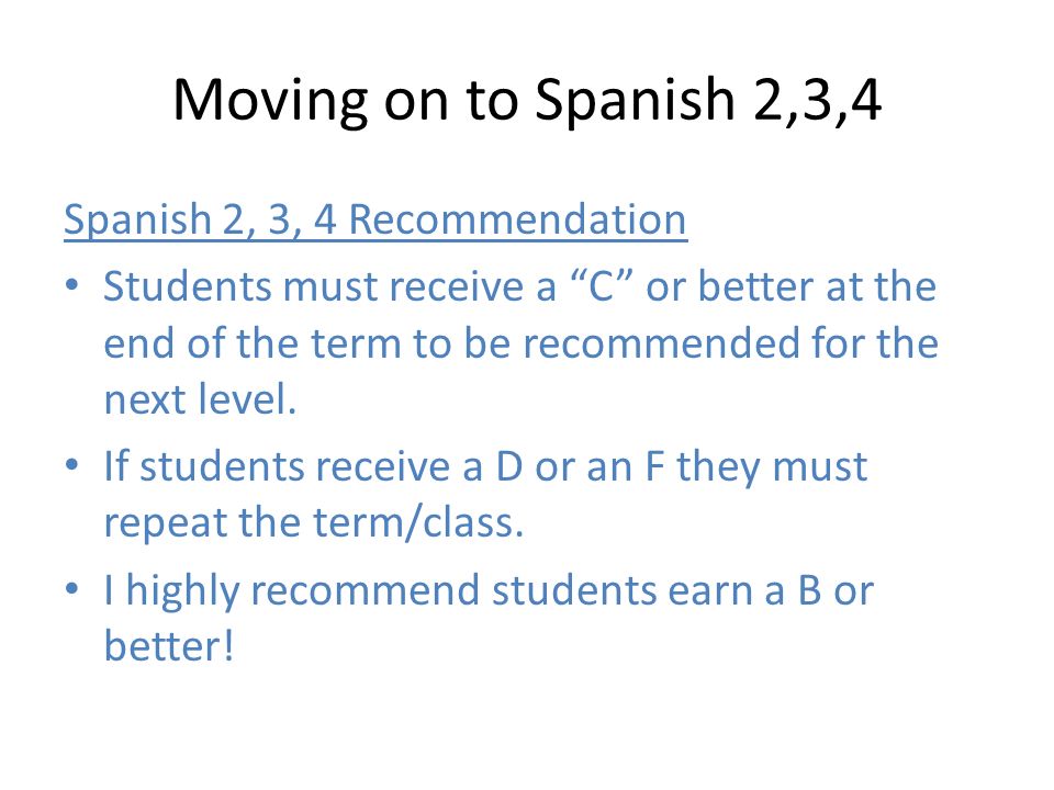 Moving on to Spanish 2,3,4 Spanish 2, 3, 4 Recommendation Students must receive a C or better at the end of the term to be recommended for the next level.