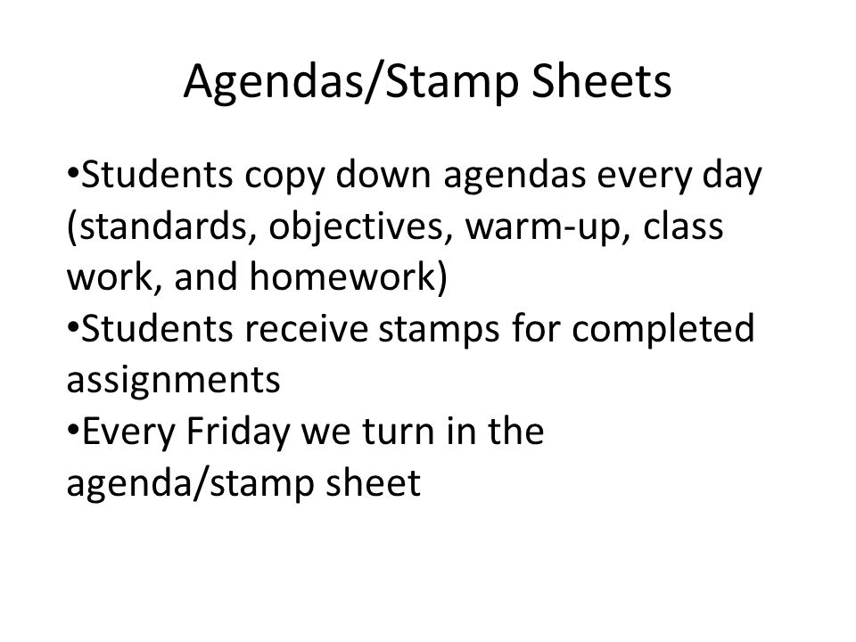 Agendas/Stamp Sheets Students copy down agendas every day (standards, objectives, warm-up, class work, and homework) Students receive stamps for completed assignments Every Friday we turn in the agenda/stamp sheet