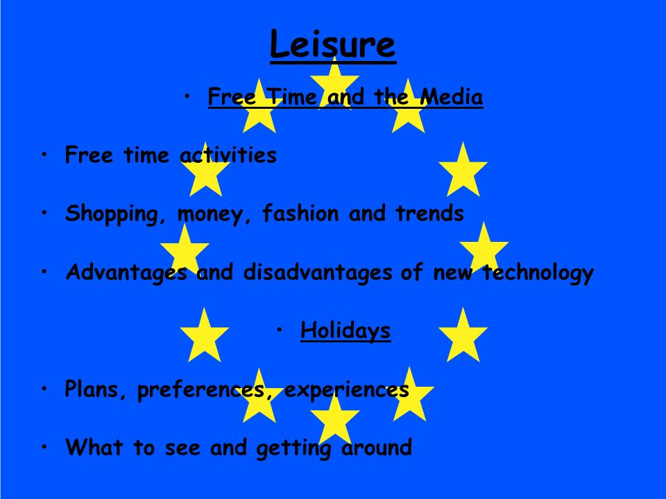 Leisure Free Time and the Media Free time activities Shopping, money, fashion and trends Advantages and disadvantages of new technology Holidays Plans, preferences, experiences What to see and getting around