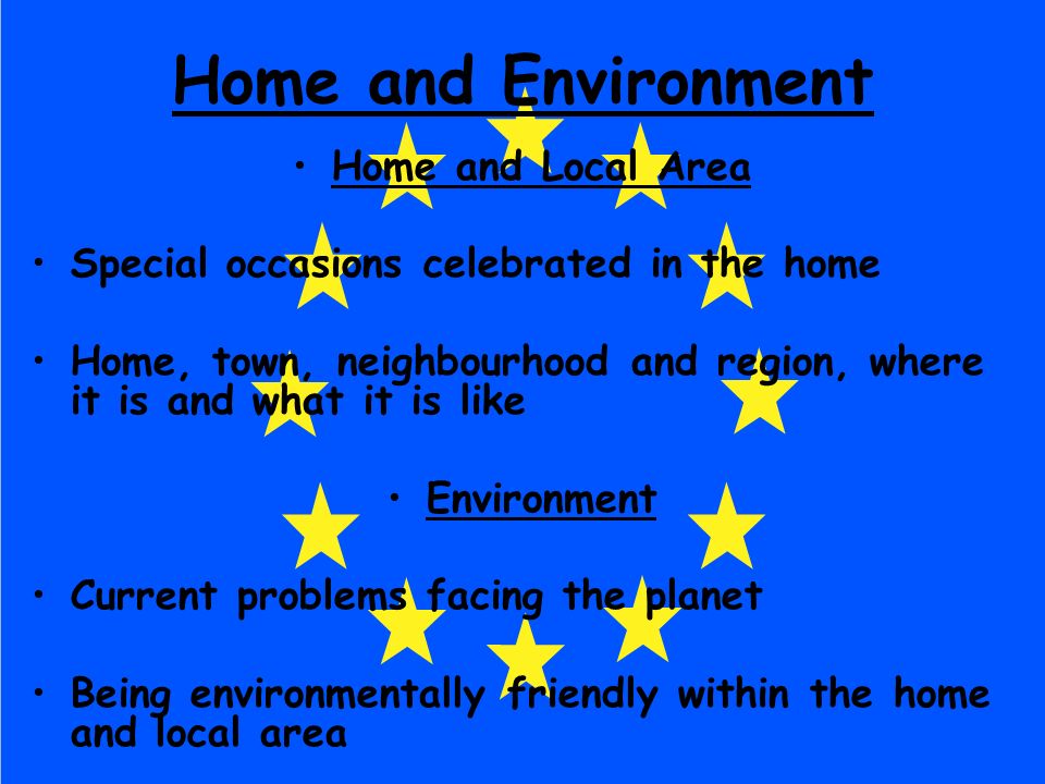 Home and Environment Home and Local Area Special occasions celebrated in the home Home, town, neighbourhood and region, where it is and what it is like Environment Current problems facing the planet Being environmentally friendly within the home and local area