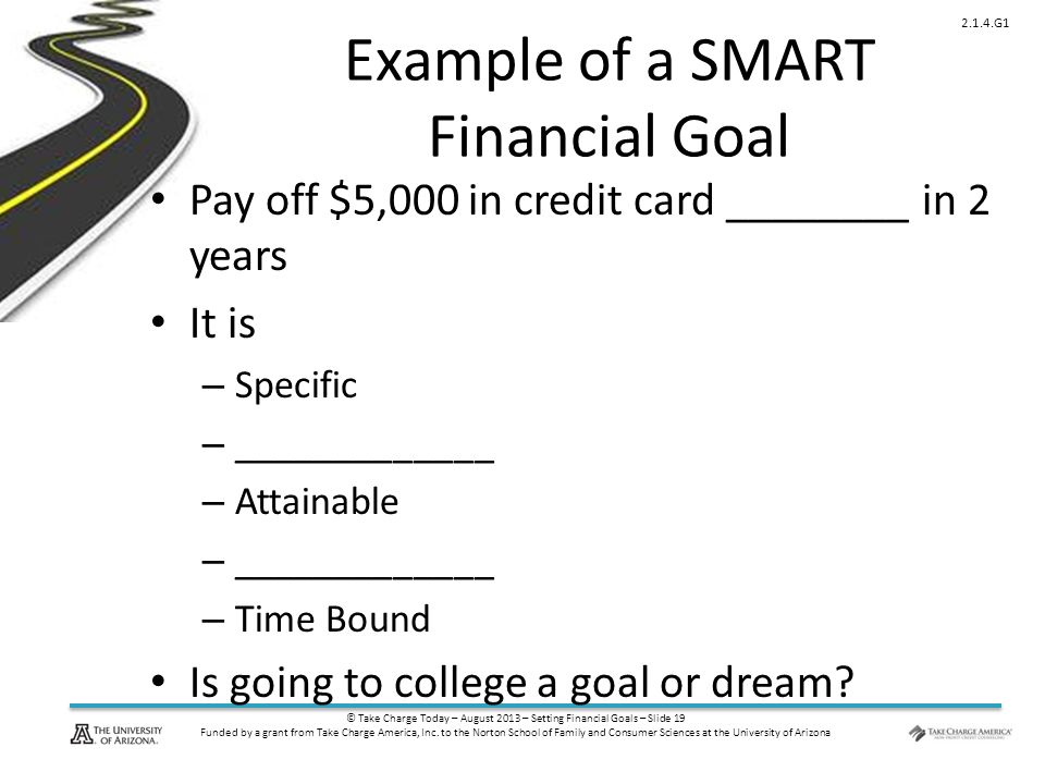 © Take Charge Today – August 2013 – Setting Financial Goals – Slide 19 Funded by a grant from Take Charge America, Inc.