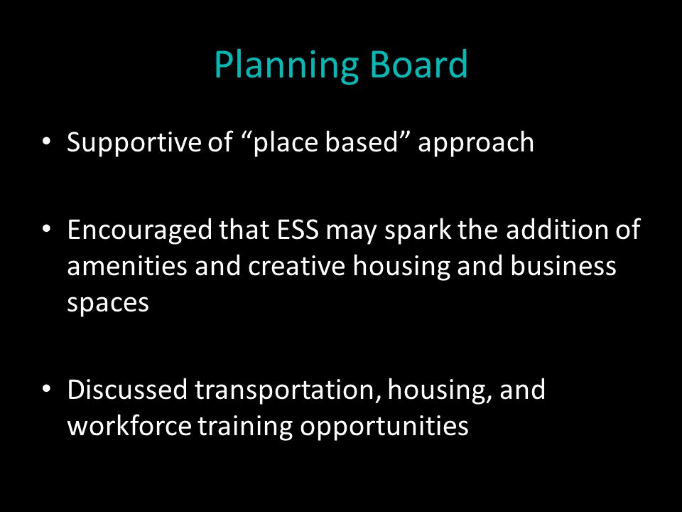 Planning Board Supportive of place based approach Encouraged that ESS may spark the addition of amenities and creative housing and business spaces Discussed transportation, housing, and workforce training opportunities