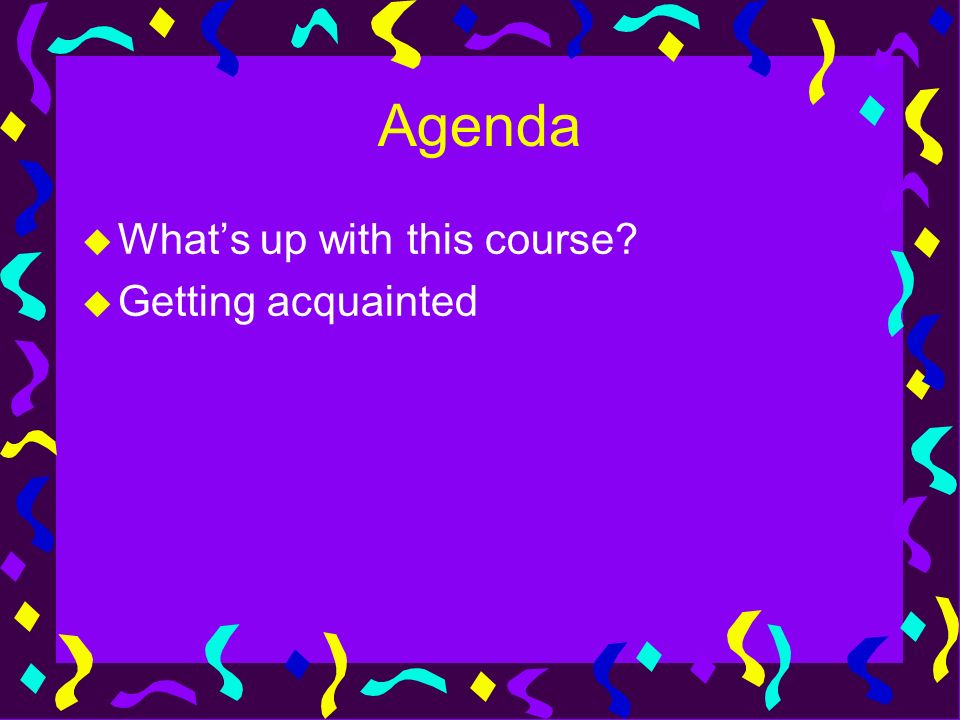 Agenda u What’s up with this course u Getting acquainted