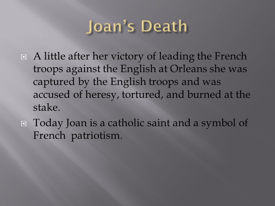  A little after her victory of leading the French troops against the English at Orleans she was captured by the English troops and was accused of heresy, tortured, and burned at the stake.