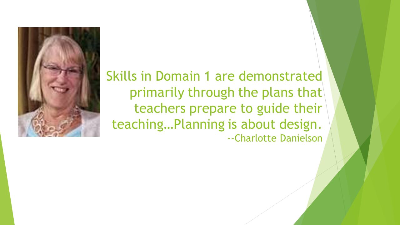 Skills in Domain 1 are demonstrated primarily through the plans that teachers prepare to guide their teaching…Planning is about design.