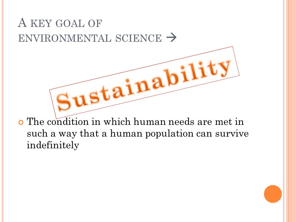 A KEY GOAL OF ENVIRONMENTAL SCIENCE  The condition in which human needs are met in such a way that a human population can survive indefinitely
