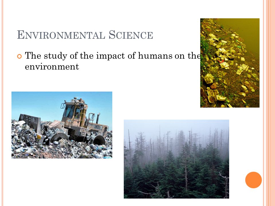 E NVIRONMENTAL S CIENCE The study of the impact of humans on the environment