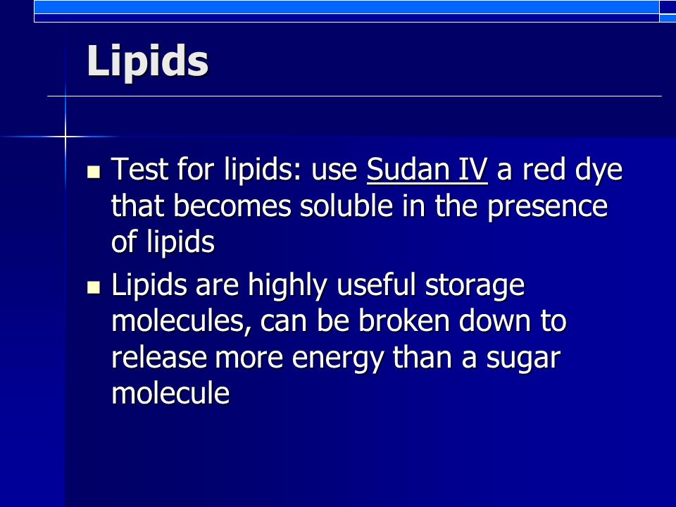 Lipids Test for lipids: use Sudan IV a red dye that becomes soluble in the presence of lipids Test for lipids: use Sudan IV a red dye that becomes soluble in the presence of lipids Lipids are highly useful storage molecules, can be broken down to release more energy than a sugar molecule Lipids are highly useful storage molecules, can be broken down to release more energy than a sugar molecule