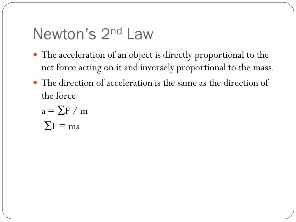 Newton’s 2 nd Law The acceleration of an object is directly proportional to the net force acting on it and inversely proportional to the mass.