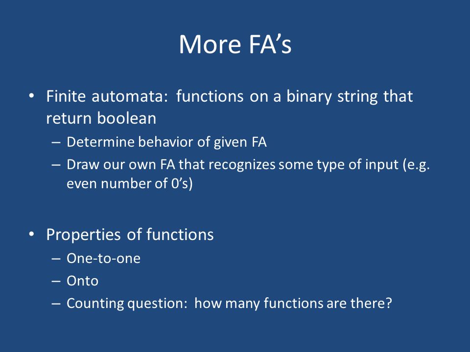 More FA’s Finite automata: functions on a binary string that return boolean – Determine behavior of given FA – Draw our own FA that recognizes some type of input (e.g.
