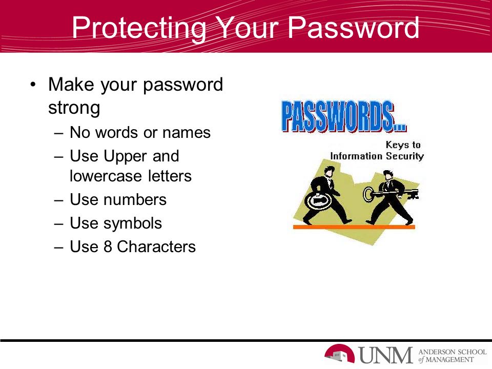 Protecting Your Password Make your password strong –No words or names –Use Upper and lowercase letters –Use numbers –Use symbols –Use 8 Characters
