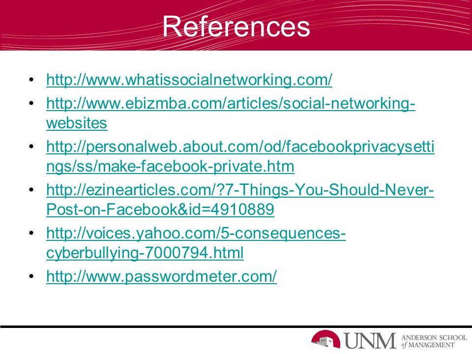 References     websiteshttp://  websites   ngs/ss/make-facebook-private.htmhttp://personalweb.about.com/od/facebookprivacysetti ngs/ss/make-facebook-private.htm   7-Things-You-Should-Never- Post-on-Facebook&id= http://ezinearticles.com/ 7-Things-You-Should-Never- Post-on-Facebook&id= cyberbullying htmlhttp://voices.yahoo.com/5-consequences- cyberbullying html
