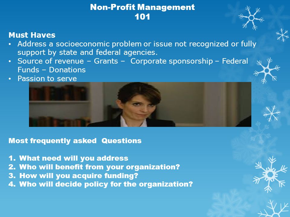 Non-Profit Management 101 Most frequently asked Questions 1.What need will you address 2.Who will benefit from your organization.