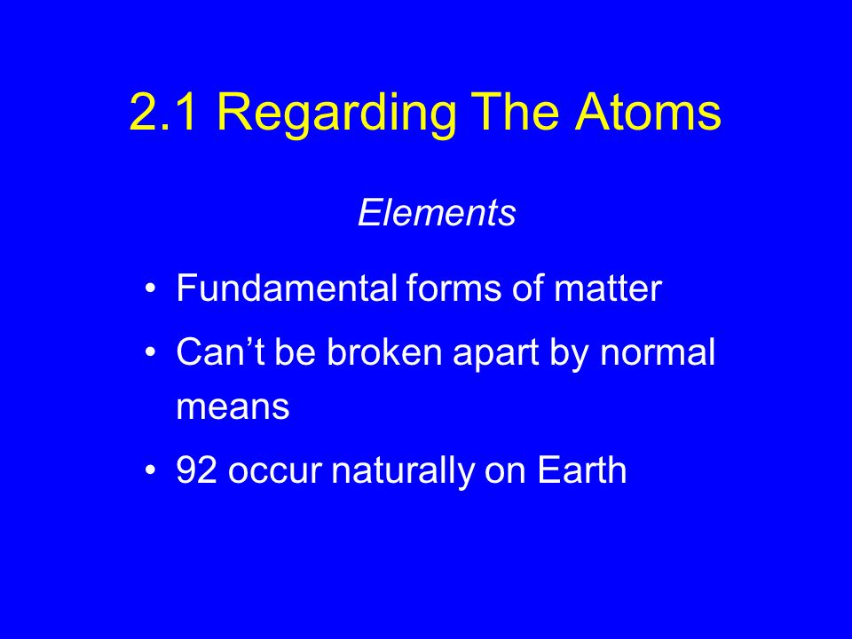 2.1 Regarding The Atoms Fundamental forms of matter Can’t be broken apart by normal means 92 occur naturally on Earth Elements