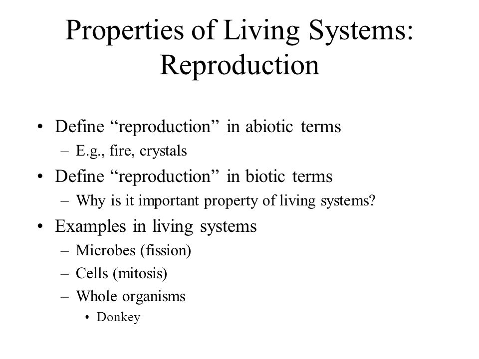 Properties of Living Systems: Reproduction Define reproduction in abiotic terms –E.g., fire, crystals Define reproduction in biotic terms –Why is it important property of living systems.