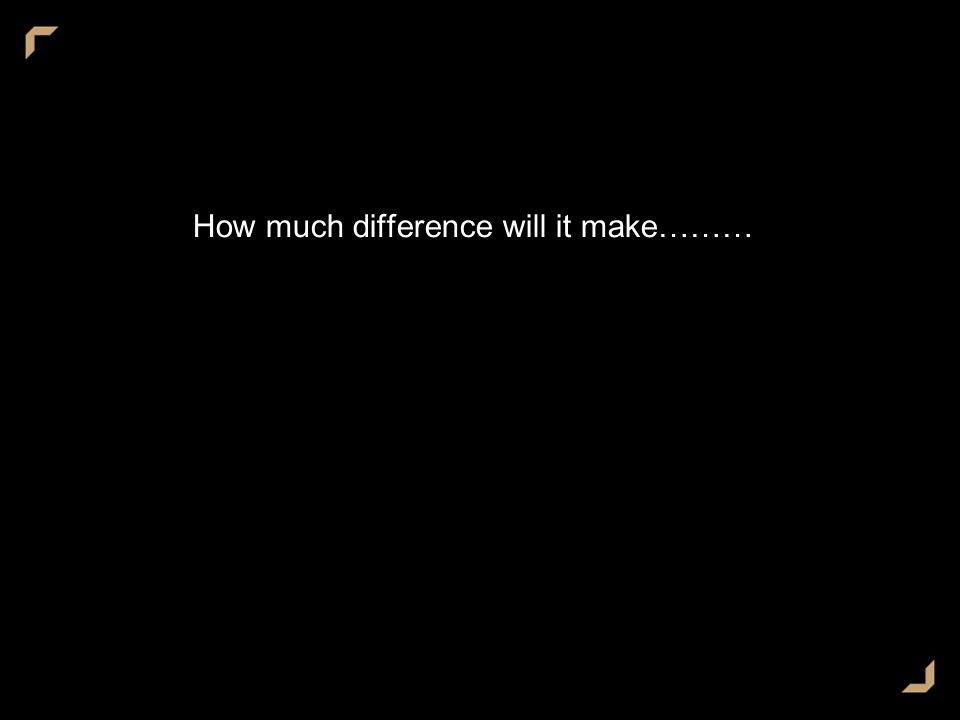 How much difference will it make………