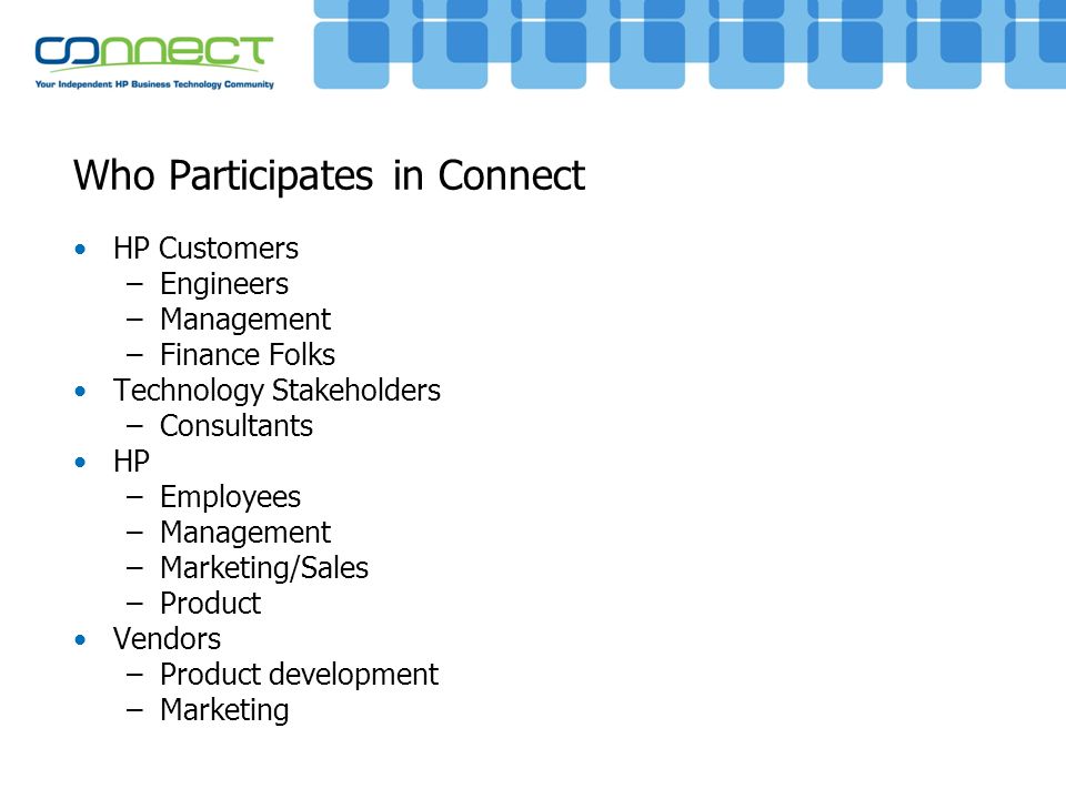 Who Participates in Connect HP Customers –Engineers –Management –Finance Folks Technology Stakeholders –Consultants HP –Employees –Management –Marketing/Sales –Product Vendors –Product development –Marketing