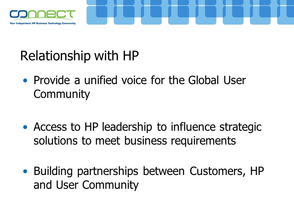 Relationship with HP Provide a unified voice for the Global User Community Access to HP leadership to influence strategic solutions to meet business requirements Building partnerships between Customers, HP and User Community