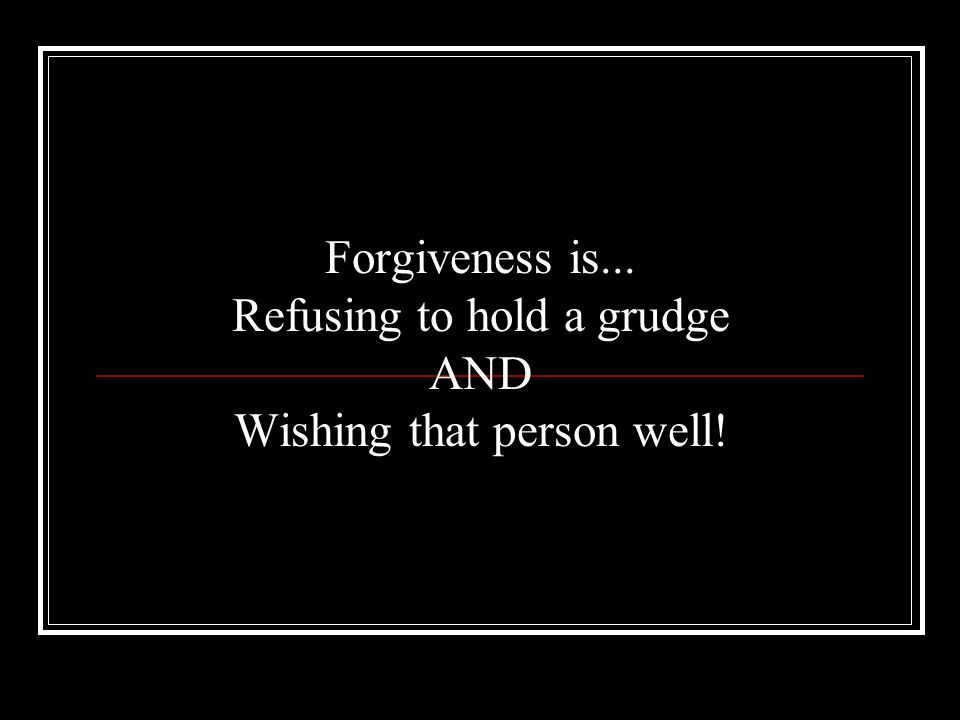 Forgiveness is... Refusing to hold a grudge AND Wishing that person well!