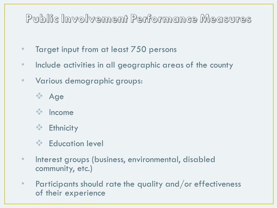 Target input from at least 750 persons Include activities in all geographic areas of the county Various demographic groups:  Age  Income  Ethnicity  Education level Interest groups (business, environmental, disabled community, etc.) Participants should rate the quality and/or effectiveness of their experience