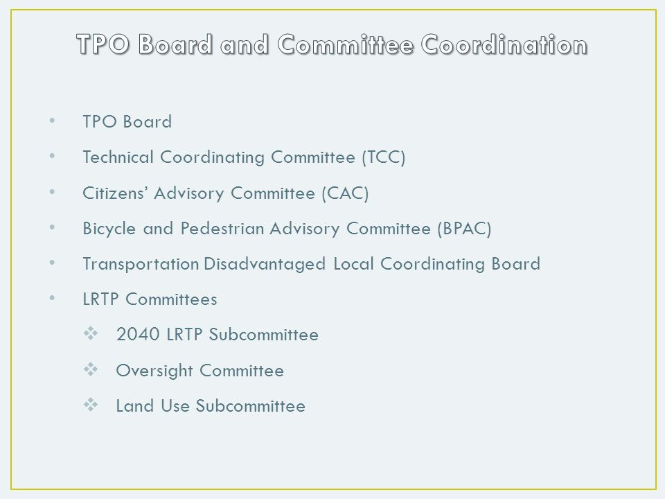 TPO Board Technical Coordinating Committee (TCC) Citizens’ Advisory Committee (CAC) Bicycle and Pedestrian Advisory Committee (BPAC) Transportation Disadvantaged Local Coordinating Board LRTP Committees  2040 LRTP Subcommittee  Oversight Committee  Land Use Subcommittee
