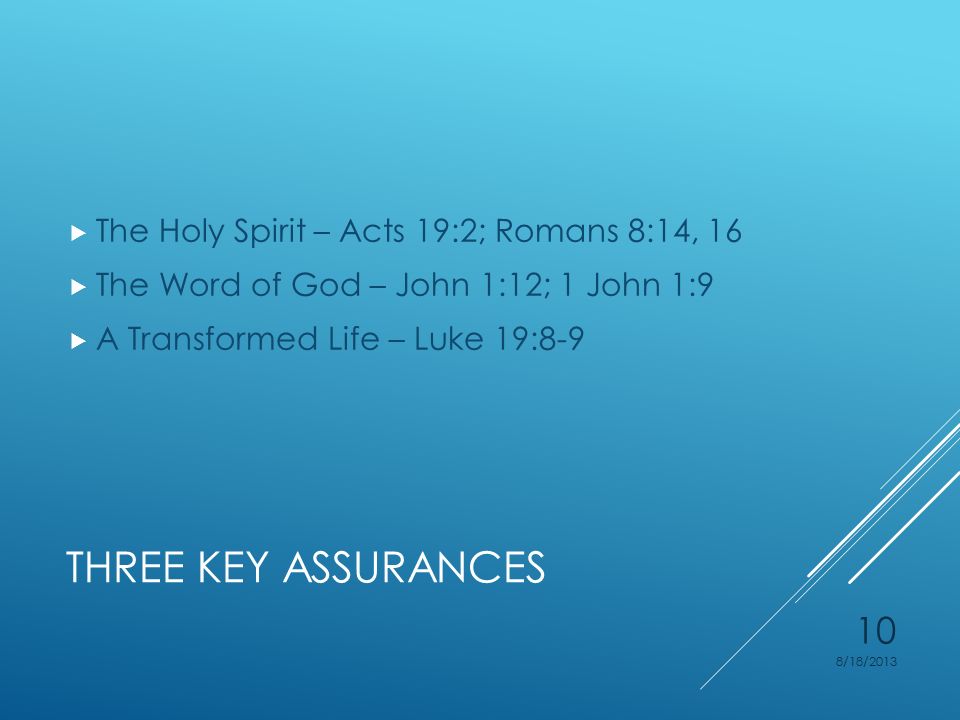 THREE KEY ASSURANCES  The Holy Spirit – Acts 19:2; Romans 8:14, 16  The Word of God – John 1:12; 1 John 1:9  A Transformed Life – Luke 19:8-9 8/18/