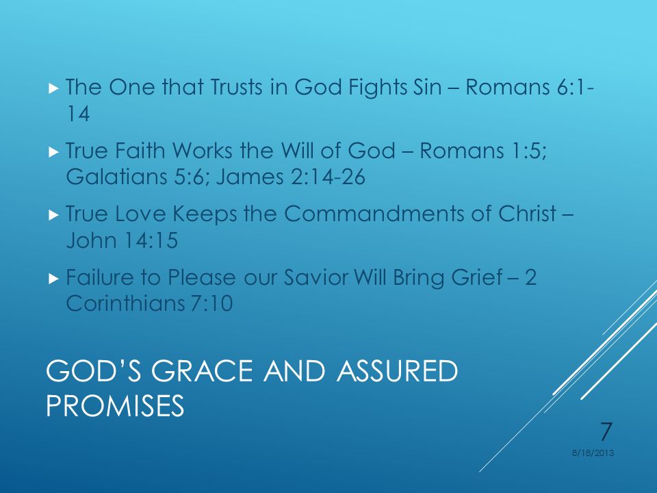 GOD’S GRACE AND ASSURED PROMISES  The One that Trusts in God Fights Sin – Romans 6:1- 14  True Faith Works the Will of God – Romans 1:5; Galatians 5:6; James 2:14-26  True Love Keeps the Commandments of Christ – John 14:15  Failure to Please our Savior Will Bring Grief – 2 Corinthians 7:10 8/18/2013 7