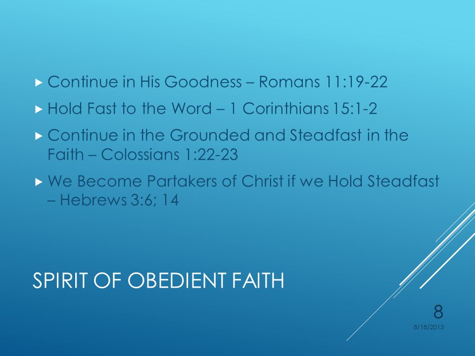 SPIRIT OF OBEDIENT FAITH  Continue in His Goodness – Romans 11:19-22  Hold Fast to the Word – 1 Corinthians 15:1-2  Continue in the Grounded and Steadfast in the Faith – Colossians 1:22-23  We Become Partakers of Christ if we Hold Steadfast – Hebrews 3:6; 14 8/18/2013 8