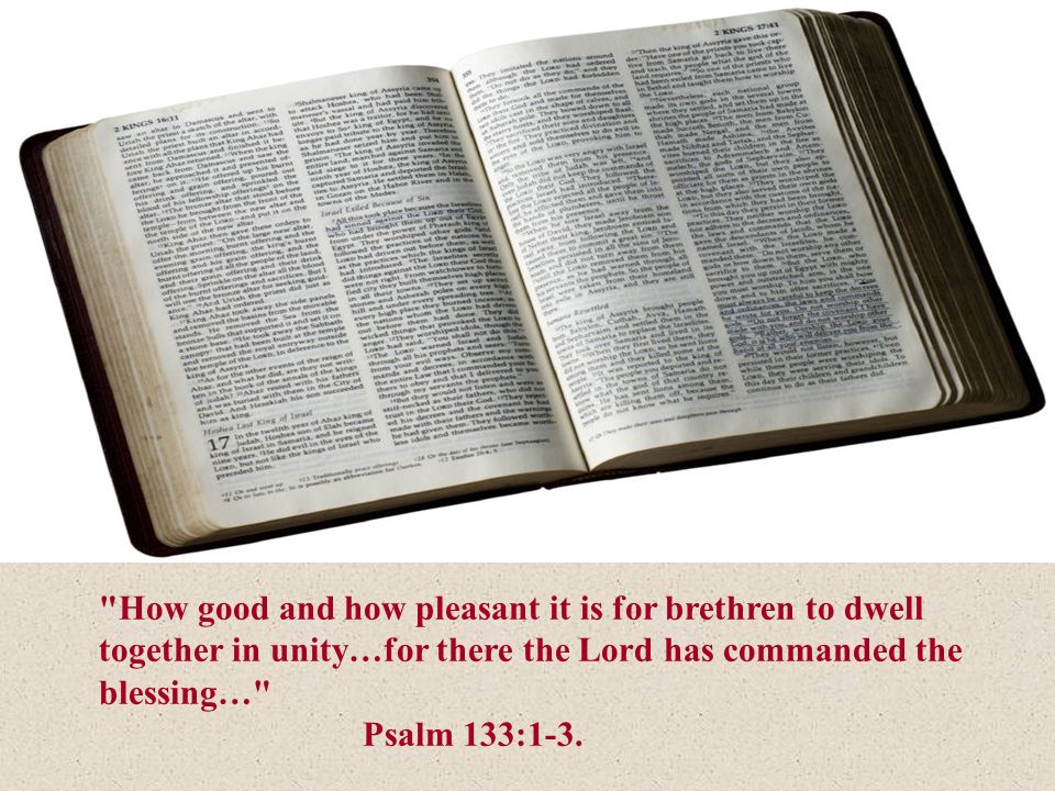 How good and how pleasant it is for brethren to dwell together in unity…for there the Lord has commanded the blessing… Psalm 133:1-3.