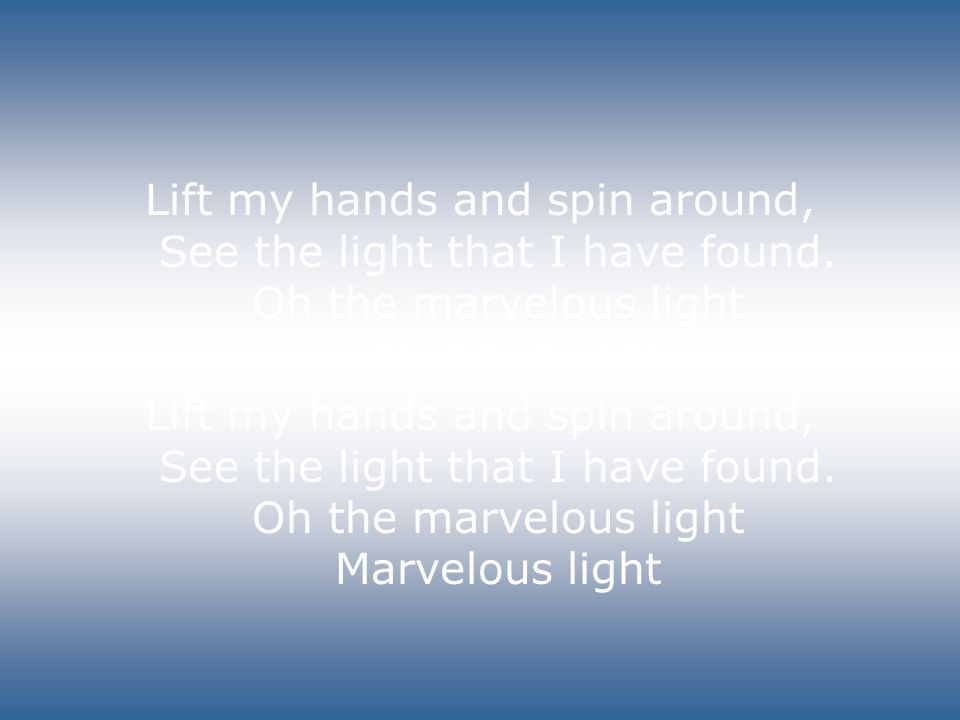 Lift my hands and spin around, See the light that I have found.