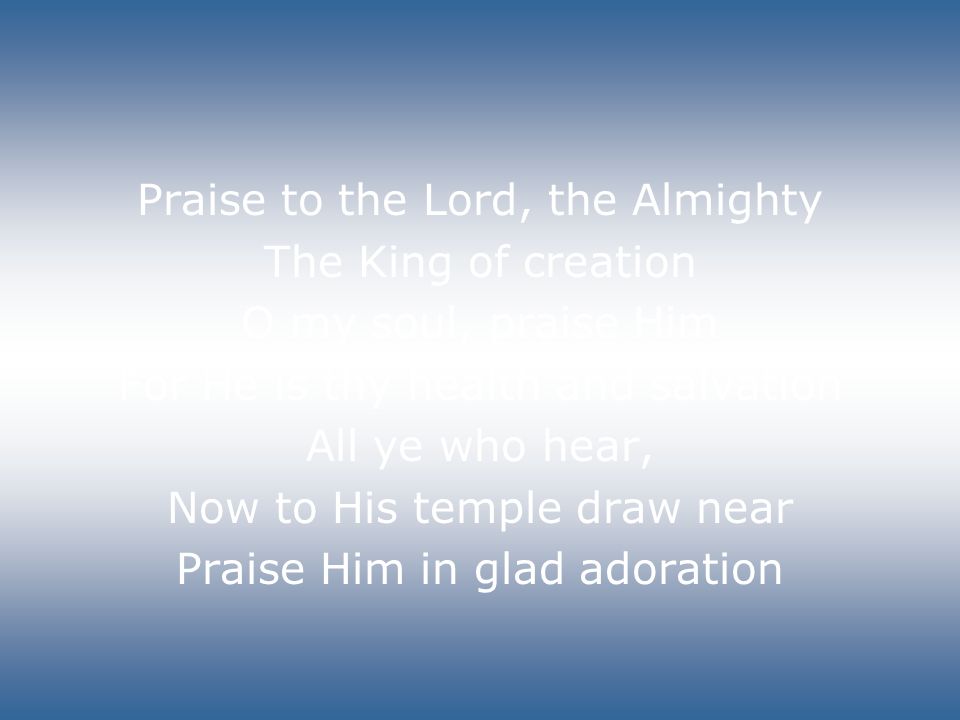 The King of creation O my soul, praise Him For He is thy health and salvation All ye who hear, Now to His temple draw near Praise Him in glad adoration