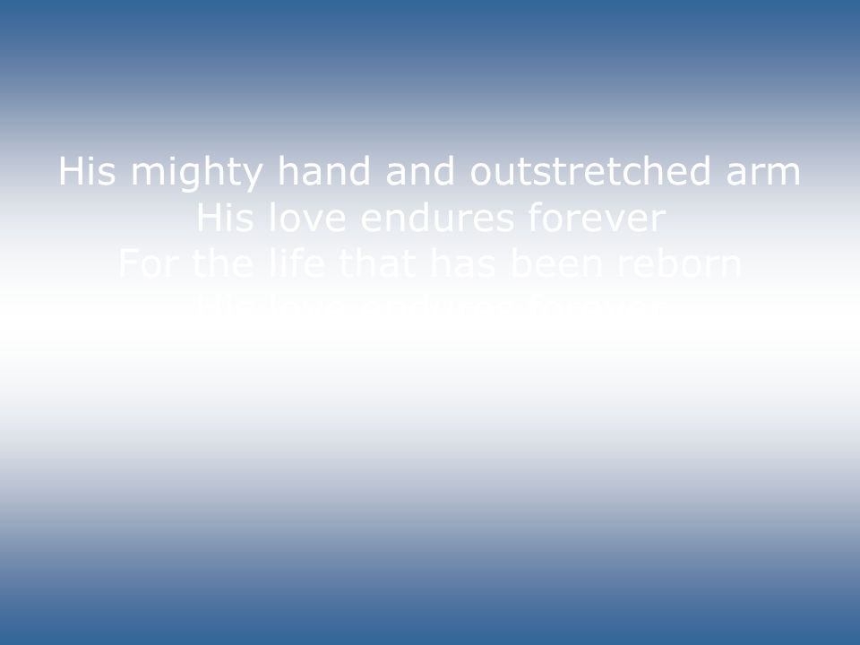 His mighty hand and outstretched arm His love endures forever For the life that has been reborn His love endures forever