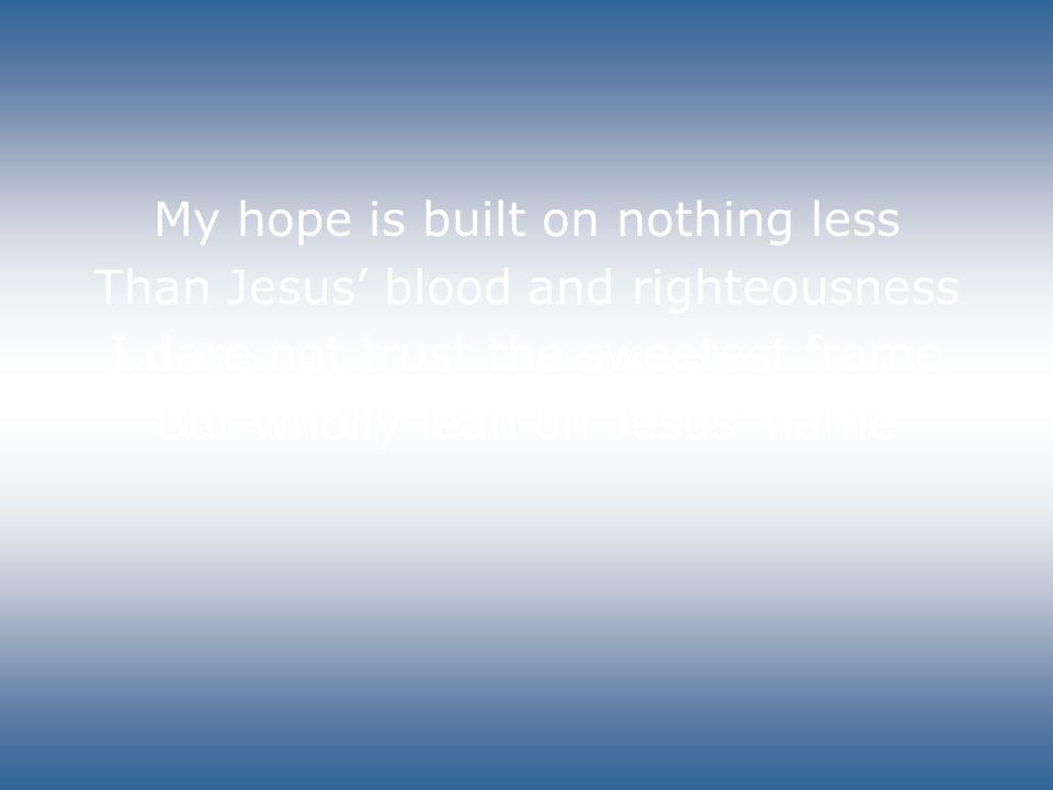 My hope is built on nothing less Than Jesus’ blood and righteousness I dare not trust the sweetest frame But wholly lean on Jesus’ name