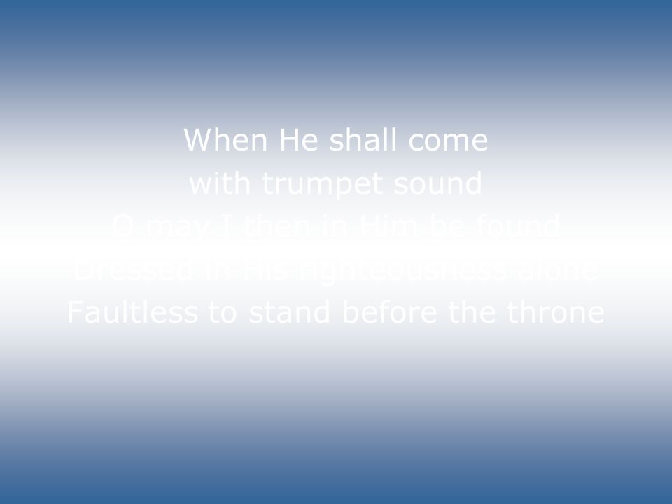 When He shall come with trumpet sound O may I then in Him be found Dressed in His righteousness alone Faultless to stand before the throne