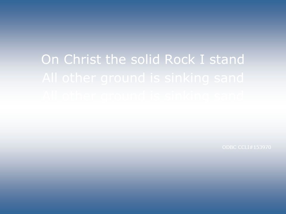 On Christ the solid Rock I stand All other ground is sinking sand ODBC CCLI#153970