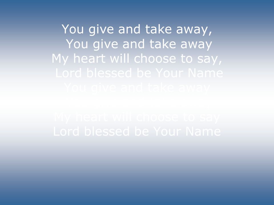 You give and take away, You give and take away My heart will choose to say, Lord blessed be Your Name You give and take away You give and take away My heart will choose to say Lord blessed be Your Name