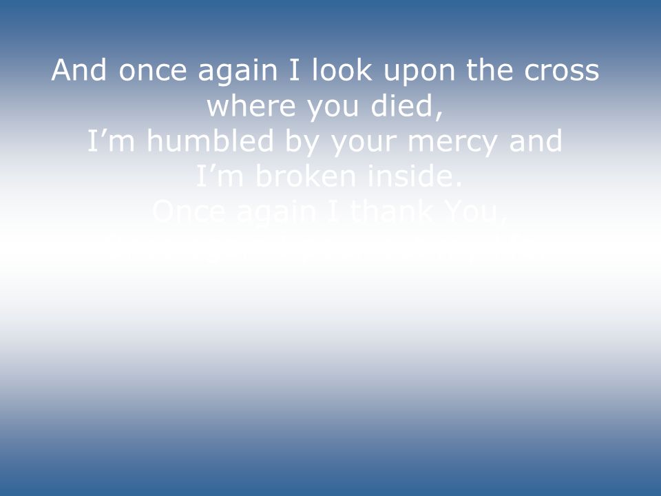And once again I look upon the cross where you died, I’m humbled by your mercy and I’m broken inside.
