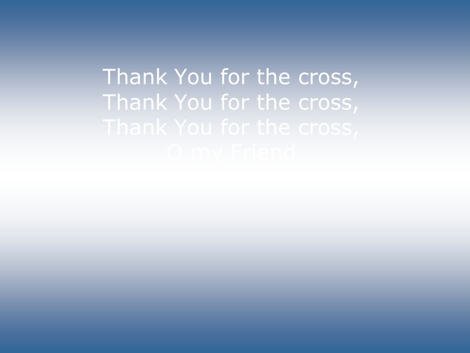 Thank You for the cross, Thank You for the cross, Thank You for the cross, O my Friend