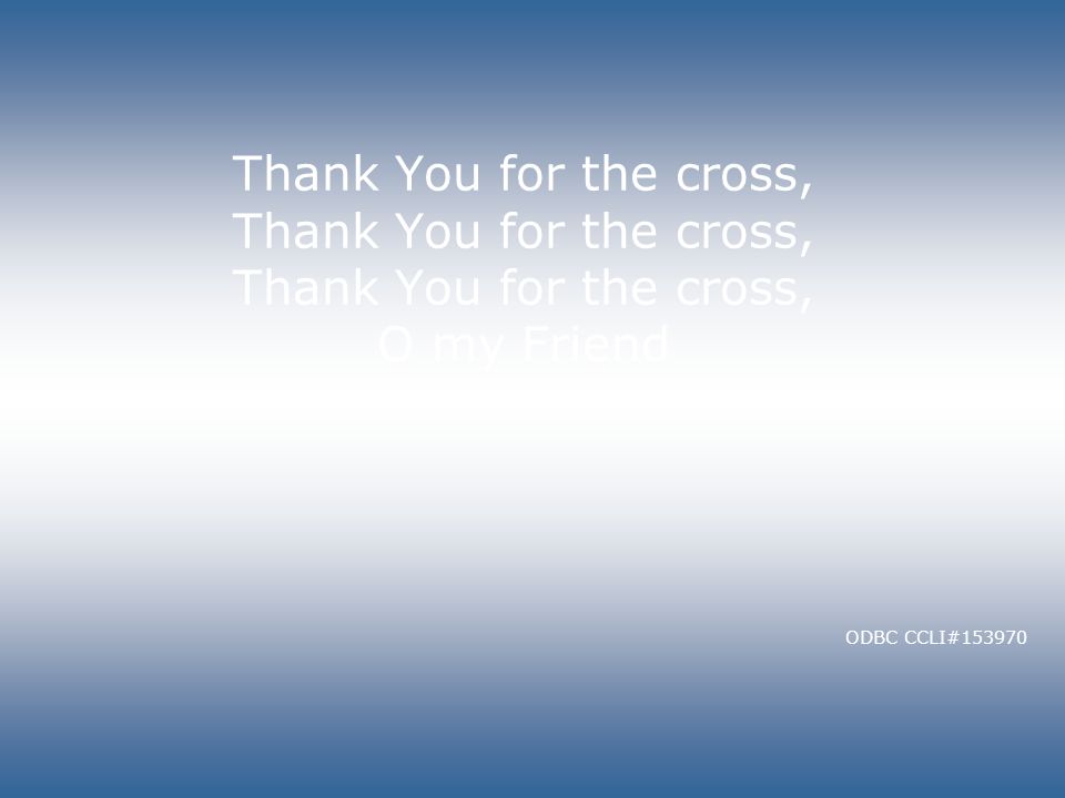 Thank You for the cross, Thank You for the cross, Thank You for the cross, O my Friend ODBC CCLI#153970