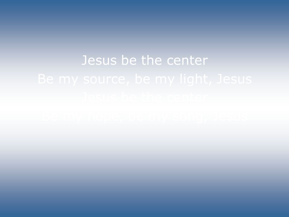 Jesus be the center Be my source, be my light, Jesus Jesus be the center Be my hope, be my song, Jesus
