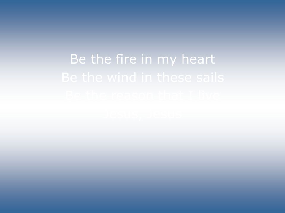 Be the fire in my heart Be the wind in these sails Be the reason that I live Jesus, Jesus
