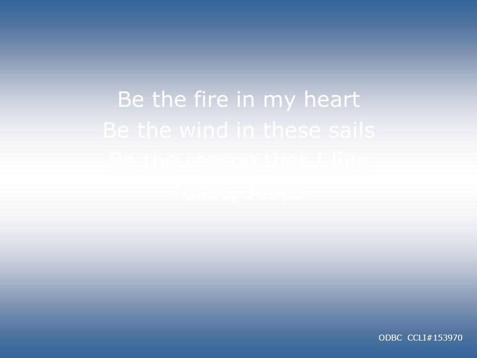 Be the fire in my heart Be the wind in these sails Be the reason that I live Jesus, Jesus ODBC CCLI#153970