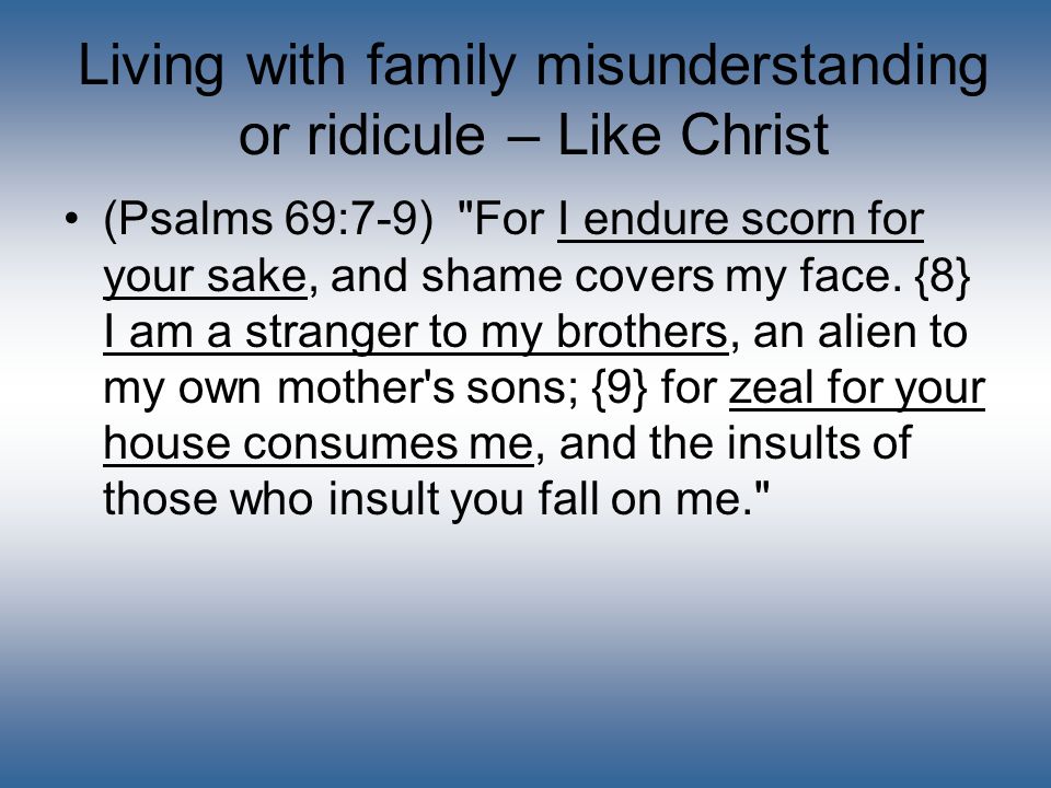 Living with family misunderstanding or ridicule – Like Christ (Psalms 69:7-9) For I endure scorn for your sake, and shame covers my face.